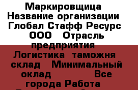 Маркировщица › Название организации ­ Глобал Стафф Ресурс, ООО › Отрасль предприятия ­ Логистика, таможня, склад › Минимальный оклад ­ 30 000 - Все города Работа » Вакансии   . Адыгея респ.,Майкоп г.